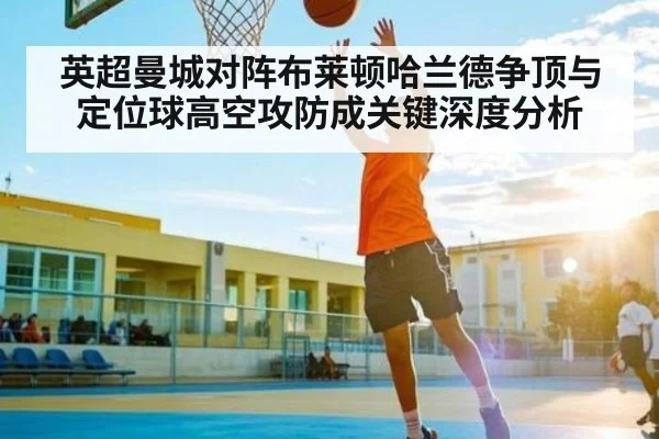 英超曼城对阵布莱顿哈兰德争顶与定位球高空攻防成关键深度分析