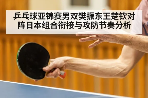 乒乓球亚锦赛男双樊振东王楚钦对阵日本组合衔接与攻防节奏分析