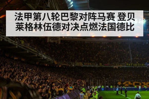法甲第八轮巴黎对阵马赛 登贝莱格林伍德对决点燃法国德比